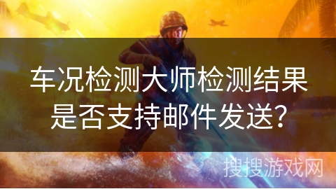 车况检测大师检测结果是否支持邮件发送？