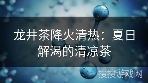 龙井茶降火清热:夏日解渴的清凉茶 龙井茶降火清热:夏日解渴的清凉茶