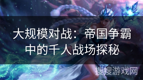 大规模对战：帝国争霸中的千人战场探秘