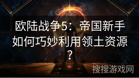 欧陆战争5：帝国新手如何巧妙利用领土资源？