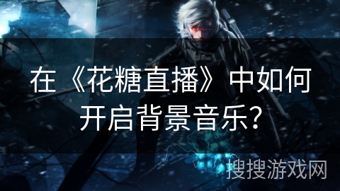 在《花糖直播》中如何开启背景音乐？