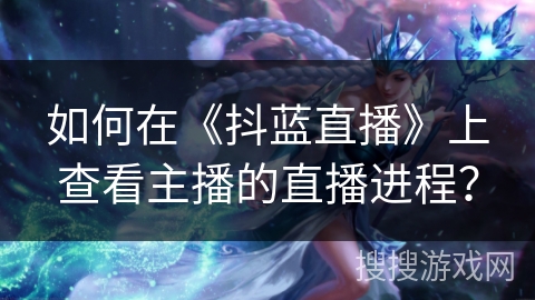 如何在《抖蓝直播》上查看主播的直播进程？
