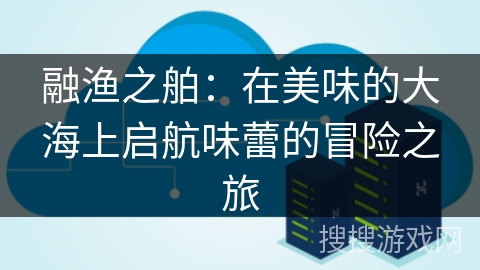 融渔之舶:在美味的大海上启航味蕾的冒险之旅 融渔之舶:在美味的大海上启航味蕾的冒险之旅