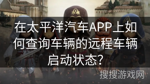 在太平洋汽车APP上如何查询车辆的远程车辆启动状态？