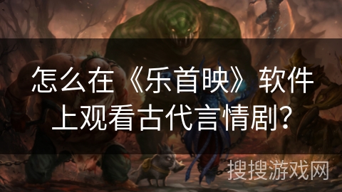 怎么在《乐首映》软件上观看古代言情剧？