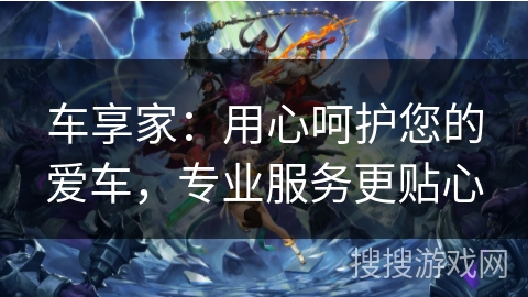 车享家:用心呵护您的爱车,专业服务更贴心 车享家:用心呵护您的爱车,专业服务更贴心