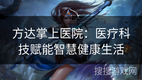 方达掌上医院:医疗科技赋能智慧健康生活 方达掌上医院:医疗科技赋能智慧健康生活