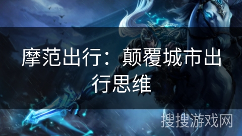 摩范出行:颠覆城市出行思维 摩范出行:颠覆城市出行思维