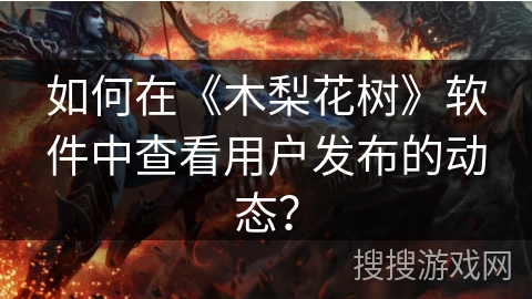 如何在《木梨花树》软件中查看用户发布的动态? 如何在《木梨花树》软件中查看用户发布的动态?