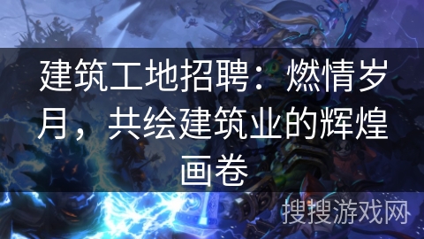 建筑工地招聘:燃情岁月,共绘建筑业的辉煌画卷 建筑工地招聘:燃情岁月,共绘建筑业的辉煌画卷