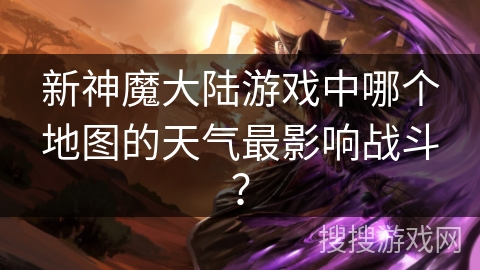新神魔大陆游戏中哪个地图的天气最影响战斗？