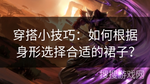 穿搭小技巧：如何根据身形选择合适的裙子？