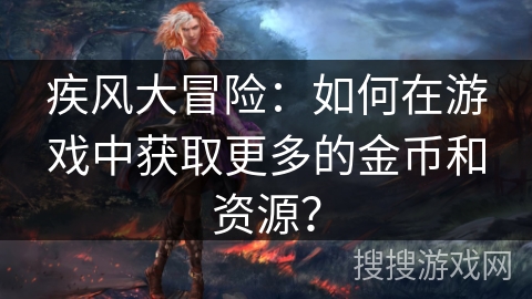 疾风大冒险:如何在游戏中获取更多的金币和资源? 疾风大冒险:如何在游戏中获取更多的金币和资源?