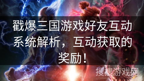 戳爆三国游戏好友互动系统解析,互动获取的奖励! 戳爆三国游戏好友互动系统解析,互动获取的奖励!