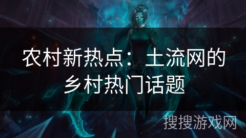 农村新热点:土流网的乡村热门话题 农村新热点:土流网的乡村热门话题