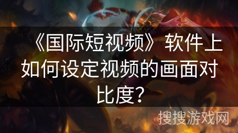 《国际短视频》软件上如何设定视频的画面对比度? 《国际短视频》软件上如何设定视频的画面对比度?
