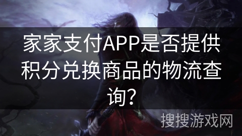 家家支付APP是否提供积分兑换商品的物流查询？