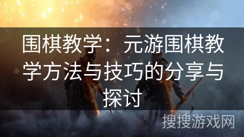 围棋教学：元游围棋教学方法与技巧的分享与探讨