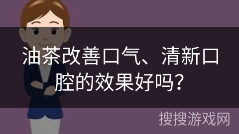 油茶改善口气、清新口腔的效果好吗？