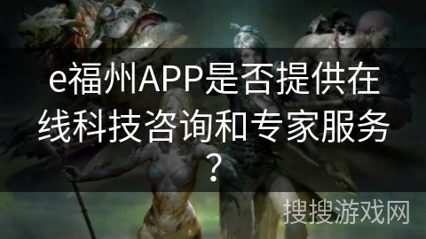 e福州APP是否提供在线科技咨询和专家服务? e福州APP是否提供在线科技咨询和专家服务?