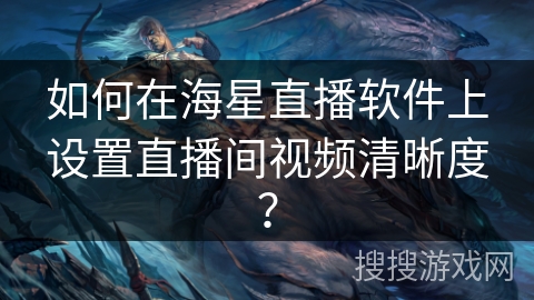 如何在海星直播软件上设置直播间视频清晰度？