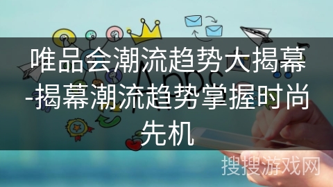 唯品会潮流趋势大揭幕-揭幕潮流趋势掌握时尚先机