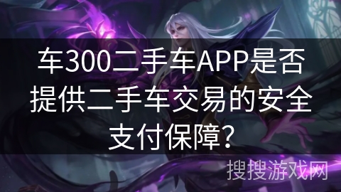 车300二手车APP是否提供二手车交易的安全支付保障？