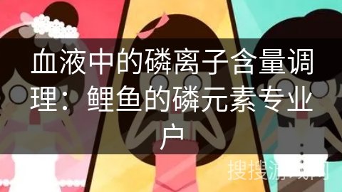 血液中的磷离子含量调理：鲤鱼的磷元素专业户