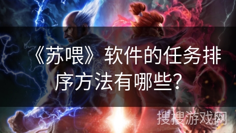 《苏喂》软件的任务排序方法有哪些? 《苏喂》软件的任务排序方法有哪些?