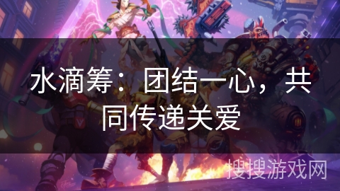 水滴筹:团结一心,共同传递关爱 水滴筹:团结一心,共同传递关爱