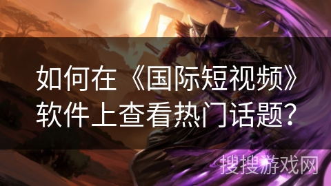 如何在《国际短视频》软件上查看热门话题？
