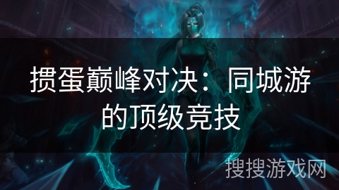 掼蛋巅峰对决：同城游的顶级竞技