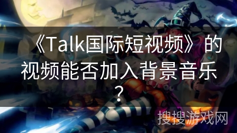 《Talk国际短视频》的视频能否加入背景音乐？