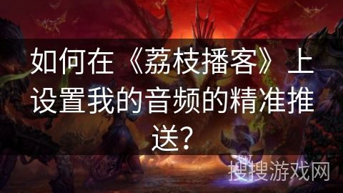 如何在《荔枝播客》上设置我的音频的精准推送？