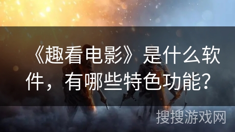 《趣看电影》是什么软件,有哪些特色功能? 《趣看电影》是什么软件,有哪些特色功能?