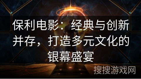 保利电影：经典与创新并存，打造多元文化的银幕盛宴