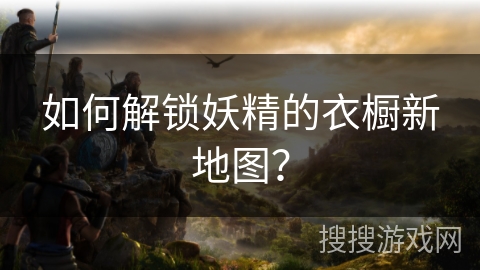 如何解锁妖精的衣橱新地图？