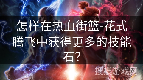怎样在热血街篮-花式腾飞中获得更多的技能石？