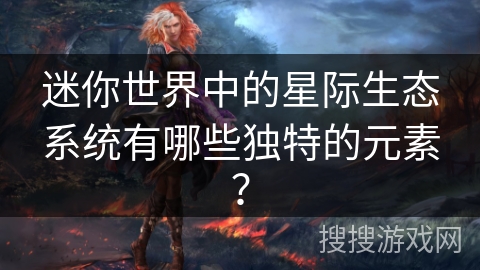 迷你世界中的星际生态系统有哪些独特的元素？