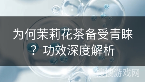为何茉莉花茶备受青睐？功效深度解析