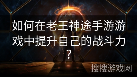 如何在老王神途手游游戏中提升自己的战斗力？