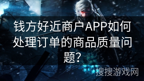 钱方好近商户APP如何处理订单的商品质量问题？
