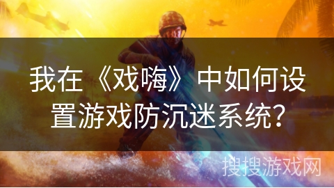 我在《戏嗨》中如何设置游戏防沉迷系统？