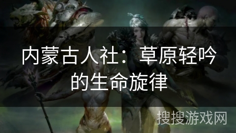 内蒙古人社：草原轻吟的生命旋律