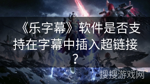 《乐字幕》软件是否支持在字幕中插入超链接？