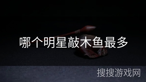 哪个明星敲木鱼最多 哪个明星敲木鱼最多