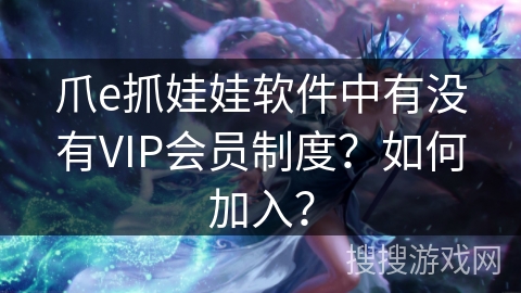 爪e抓娃娃软件中有没有VIP会员制度？如何加入？