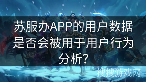 苏服办APP的用户数据是否会被用于用户行为分析? 苏服办APP的用户数据是否会被用于用户行为分析?
