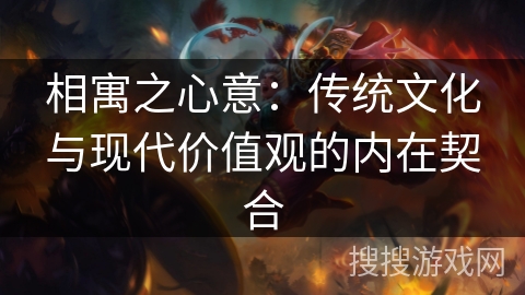 相寓之心意:传统文化与现代价值观的内在契合 相寓之心意:传统文化与现代价值观的内在契合