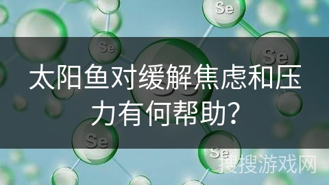 太阳鱼对缓解焦虑和压力有何帮助? 太阳鱼对缓解焦虑和压力有何帮助?